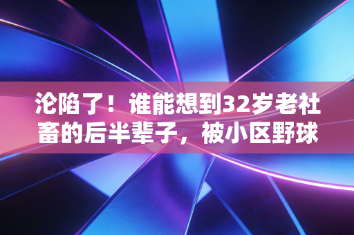 沦陷了！谁能想到32岁老社畜的后半辈子，被小区野球场给焊死了