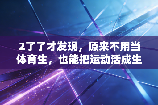 2了了才发现，原来不用当体育生，也能把运动活成生活的解药