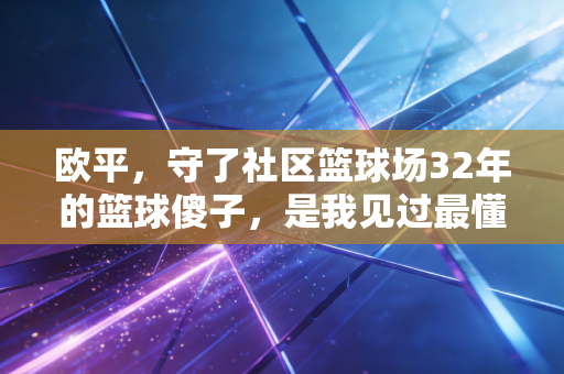 欧平,守了社区篮球场32年的篮球傻子,是我见过最懂体育的人 欧平,守了社区篮球场32年的篮球傻子,是我见过最懂体育的人