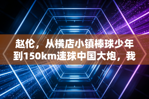 赵伦，从横店小镇棒球少年到150km速球中国大炮，我们的体育偶像从来不该只有流量