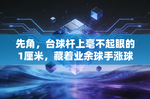 先角，台球杆上毫不起眼的1厘米，藏着业余球手涨球的秘密