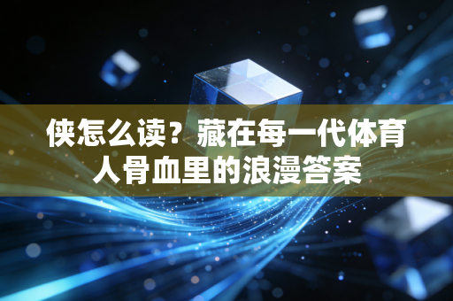 侠怎么读?藏在每一代体育人骨血里的浪漫答案 侠怎么读?藏在每一代体育人骨血里的浪漫答案