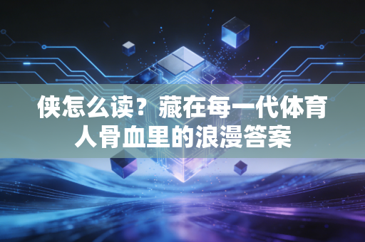侠怎么读？藏在每一代体育人骨血里的浪漫答案