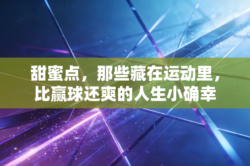 甜蜜点，那些藏在运动里，比赢球还爽的人生小确幸