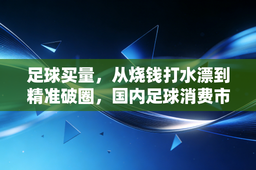 足球买量，从烧钱打水漂到精准破圈，国内足球消费市场的流量密码终于找到了？