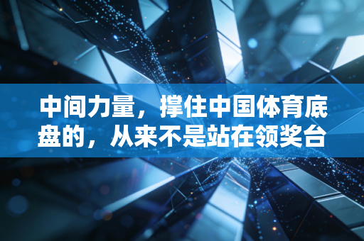 中间力量,撑住中国体育底盘的,从来不是站在领奖台顶端的1% 中间力量,撑住中国体育底盘的,从来不是站在领奖台顶端的1%