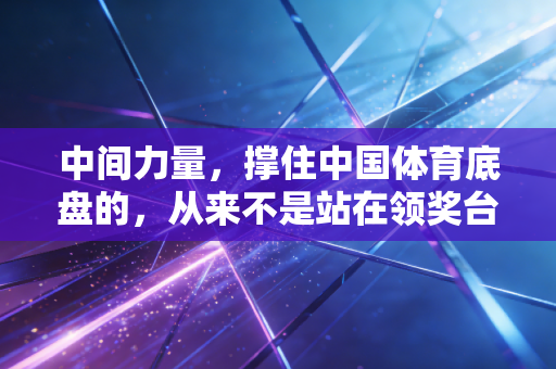 中间力量,撑住中国体育底盘的,从来不是站在领奖台顶端的1% 中间力量,撑住中国体育底盘的,从来不是站在领奖台顶端的1%