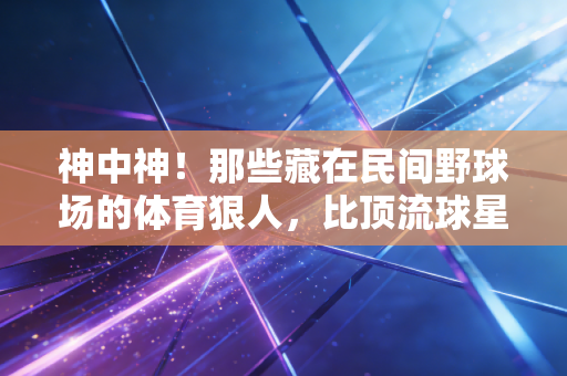 神中神!那些藏在民间野球场的体育狠人,比顶流球星更戳我 神中神!那些藏在民间野球场的体育狠人,比顶流球星更戳我