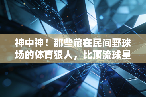 神中神！那些藏在民间野球场的体育狠人，比顶流球星更戳我