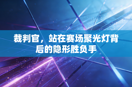 裁判官，站在赛场聚光灯背后的隐形胜负手