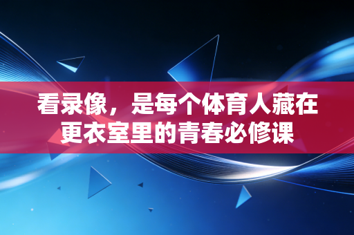 看录像,是每个体育人藏在更衣室里的青春必修课 看录像,是每个体育人藏在更衣室里的青春必修课