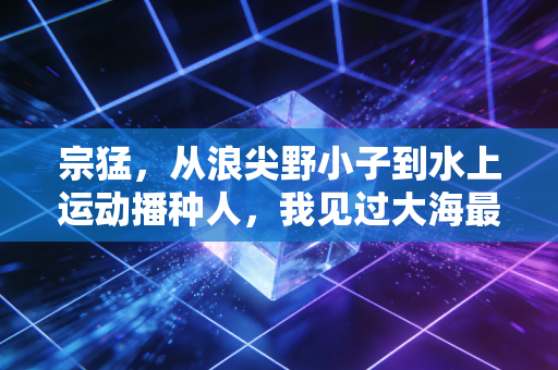 宗猛,从浪尖野小子到水上运动播种人,我见过大海最温柔的模样 宗猛,从浪尖野小子到水上运动播种人,我见过大海最温柔的模样