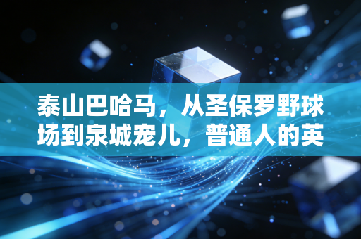 泰山巴哈马,从圣保罗野球场到泉城宠儿,普通人的英雄主义最动人 泰山巴哈马,从圣保罗野球场到泉城宠儿,普通人的英雄主义最动人