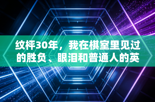 纹枰30年,我在棋室里见过的胜负、眼泪和普通人的英雄梦 纹枰30年,我在棋室里见过的胜负、眼泪和普通人的英雄梦