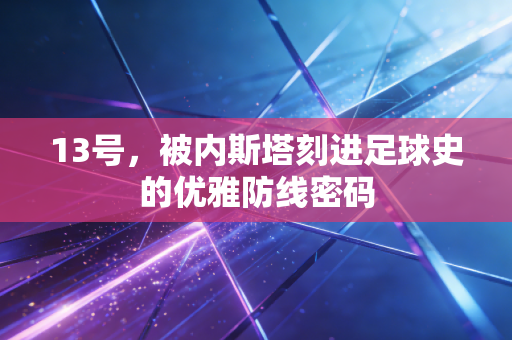 13号,被内斯塔刻进足球史的优雅防线密码 13号,被内斯塔刻进足球史的优雅防线密码