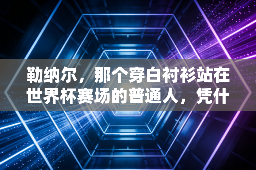 勒纳尔,那个穿白衬衫站在世界杯赛场的普通人,凭什么让全世界为他起立鼓掌? 勒纳尔,那个穿白衬衫站在世界杯赛场的普通人,凭什么让全世界为他起立鼓掌?