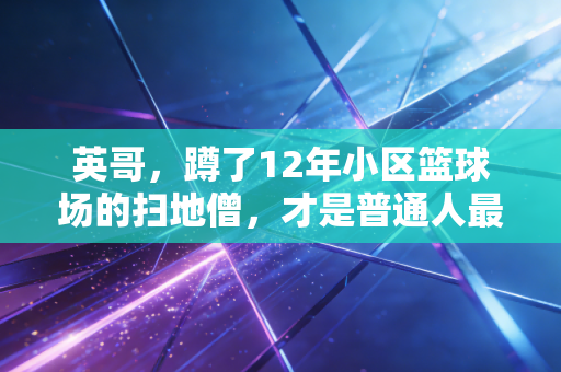 英哥,蹲了12年小区篮球场的扫地僧,才是普通人最该追的体育偶像 英哥,蹲了12年小区篮球场的扫地僧,才是普通人最该追的体育偶像