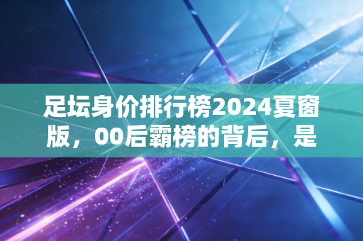 足坛身价排行榜2024夏窗版，00后霸榜的背后，是金元足球退潮后新生代的突围路