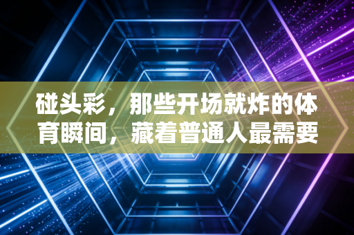 碰头彩,那些开场就炸的体育瞬间,藏着普通人最需要的热血答案 碰头彩,那些开场就炸的体育瞬间,藏着普通人最需要的热血答案