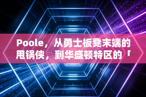 Poole,从勇士板凳末端的甩锅侠,到华盛顿特区的「新答案」 Poole,从勇士板凳末端的甩锅侠,到华盛顿特区的「新答案」
