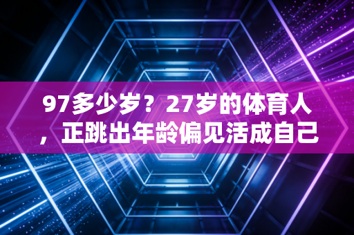 97多少岁?27岁的体育人,正跳出年龄偏见活成自己的光 97多少岁?27岁的体育人,正跳出年龄偏见活成自己的光
