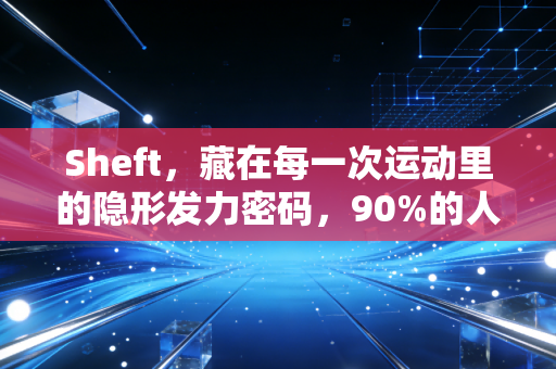 Sheft，藏在每一次运动里的隐形发力密码，90%的人练了十年都没搞懂