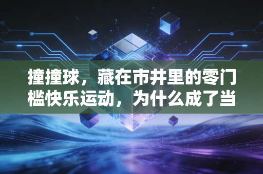 撞撞球,藏在市井里的零门槛快乐运动,为什么成了当代人的解压刚需? 撞撞球,藏在市井里的零门槛快乐运动,为什么成了当代人的解压刚需?