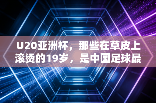 U20亚洲杯,那些在草皮上滚烫的19岁,是中国足球最不该被浇灭的火种 U20亚洲杯,那些在草皮上滚烫的19岁,是中国足球最不该被浇灭的火种