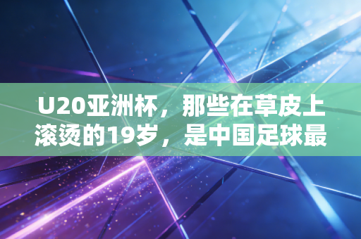 U20亚洲杯,那些在草皮上滚烫的19岁,是中国足球最不该被浇灭的火种 U20亚洲杯,那些在草皮上滚烫的19岁,是中国足球最不该被浇灭的火种