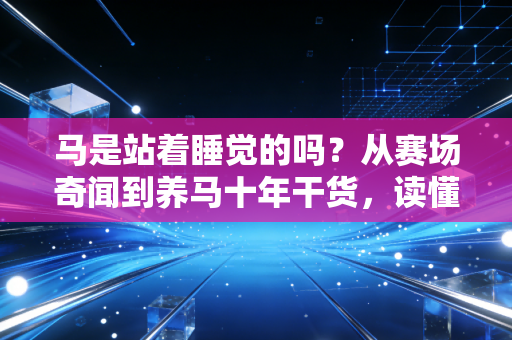 马是站着睡觉的吗?从赛场奇闻到养马十年干货,读懂爱马的小习惯才是马术入门第一步 马是站着睡觉的吗?从赛场奇闻到养马十年干货,读懂爱马的小习惯才是马术入门第一步