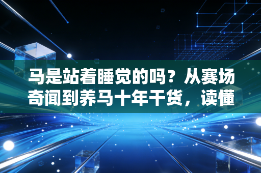 马是站着睡觉的吗？从赛场奇闻到养马十年干货，读懂爱马的小习惯才是马术入门第一步