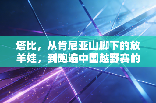 塔比，从肯尼亚山脚下的放羊娃，到跑遍中国越野赛的非洲阿甘