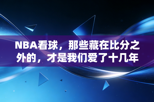 NBA看球,那些藏在比分之外的,才是我们爱了十几年的理由 NBA看球,那些藏在比分之外的,才是我们爱了十几年的理由