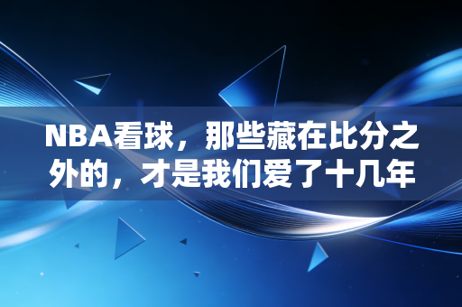 NBA看球,那些藏在比分之外的,才是我们爱了十几年的理由 NBA看球,那些藏在比分之外的,才是我们爱了十几年的理由