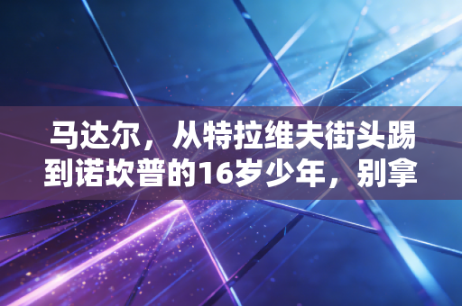 马达尔，从特拉维夫街头踢到诺坎普的16岁少年，别拿他当下一个梅西