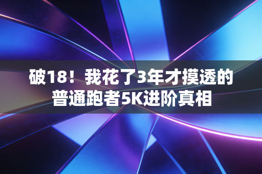 破18!我花了3年才摸透的普通跑者5K进阶真相 破18!我花了3年才摸透的普通跑者5K进阶真相