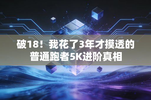 破18!我花了3年才摸透的普通跑者5K进阶真相 破18!我花了3年才摸透的普通跑者5K进阶真相