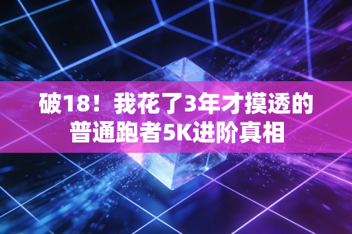 破18！我花了3年才摸透的普通跑者5K进阶真相