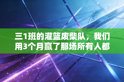 三1班的灌篮废柴队,我们用3个月赢了那场所有人都不看好的篮球赛 三1班的灌篮废柴队,我们用3个月赢了那场所有人都不看好的篮球赛