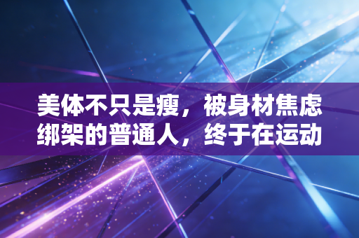 美体不只是瘦，被身材焦虑绑架的普通人，终于在运动里找到真正的审美自由