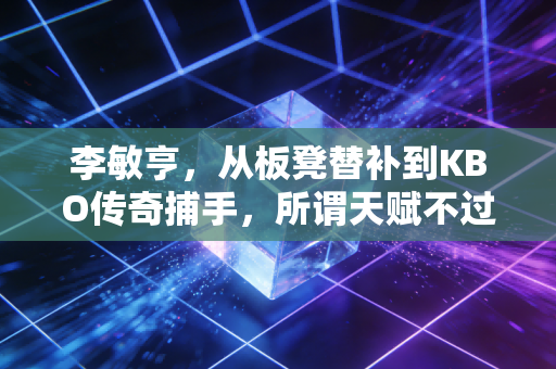 李敏亨,从板凳替补到KBO传奇捕手,所谓天赋不过是普通人咬着牙熬到光来 李敏亨,从板凳替补到KBO传奇捕手,所谓天赋不过是普通人咬着牙熬到光来