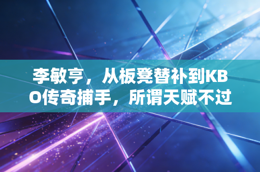 李敏亨,从板凳替补到KBO传奇捕手,所谓天赋不过是普通人咬着牙熬到光来 李敏亨,从板凳替补到KBO传奇捕手,所谓天赋不过是普通人咬着牙熬到光来
