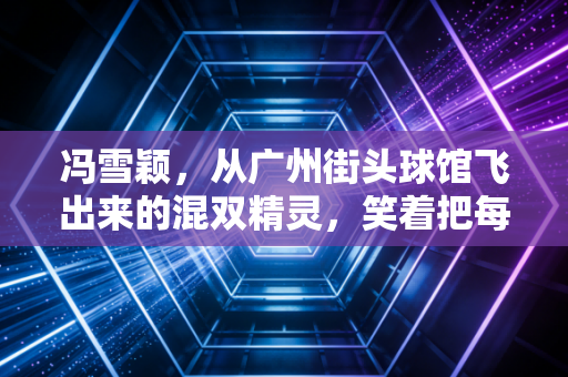 冯雪颖，从广州街头球馆飞出来的混双精灵，笑着把每一拍打向想要的方向
