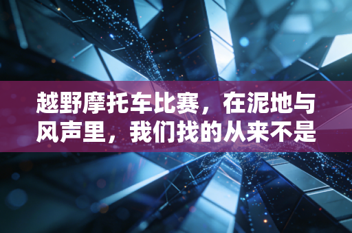 越野摩托车比赛,在泥地与风声里,我们找的从来不是速度本身 越野摩托车比赛,在泥地与风声里,我们找的从来不是速度本身