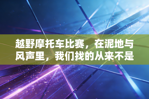 越野摩托车比赛，在泥地与风声里，我们找的从来不是速度本身