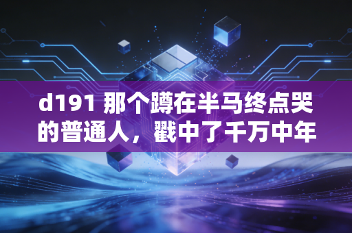 d191 那个蹲在半马终点哭的普通人，戳中了千万中年跑者的隐秘心事