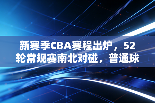 新赛季CBA赛程出炉，52轮常规赛南北对碰，普通球迷的看球清单我帮你整理好了