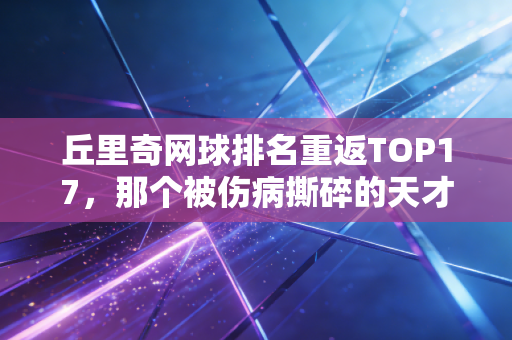 丘里奇网球排名重返TOP17,那个被伤病撕碎的天才,终于把自己拼回了正轨 丘里奇网球排名重返TOP17,那个被伤病撕碎的天才,终于把自己拼回了正轨