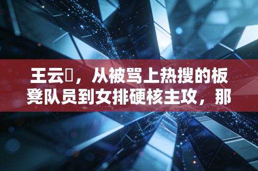 王云蕗,从被骂上热搜的板凳队员到女排硬核主攻,那些藏在汗水里的成长注脚 王云蕗,从被骂上热搜的板凳队员到女排硬核主攻,那些藏在汗水里的成长注脚