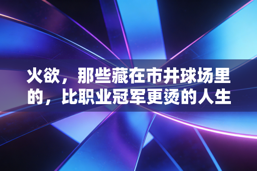 火欲,那些藏在市井球场里的,比职业冠军更烫的人生理想 火欲,那些藏在市井球场里的,比职业冠军更烫的人生理想
